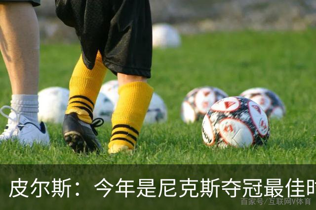 皮尔斯：今年是尼克斯夺冠最佳时间 未来绿军等队崛起将更难突围
